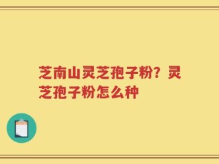 芝南山灵芝孢子粉？灵芝孢子粉怎么种