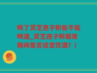 喝了灵芝孢子粉能不能喝酒_灵芝孢子粉服用期间是否适宜饮酒？)
