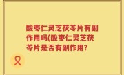 酸枣仁灵芝茯苓片有副作用吗(酸枣仁灵芝茯苓片是否有副作用？