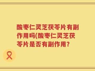 酸枣仁灵芝茯苓片有副作用吗(酸枣仁灵芝茯苓片是否有副作用？