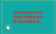 天峨灵芝破壁孢子粉(天峨灵芝破壁孢子粉：强力养生保健佳品)