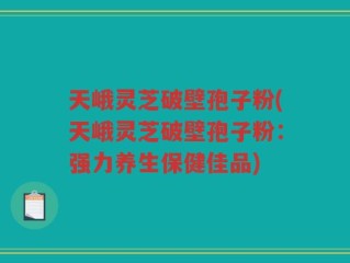 天峨灵芝破壁孢子粉(天峨灵芝破壁孢子粉：强力养生保健佳品)