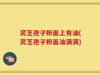 灵芝孢子粉面上有油(灵芝孢子粉面油满满)
