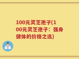 100元灵芝孢子(100元灵芝孢子：强身健体的价格之选)
