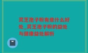 灵芝孢子粉有些什么好处_灵芝孢子粉的益处与健康益处解析