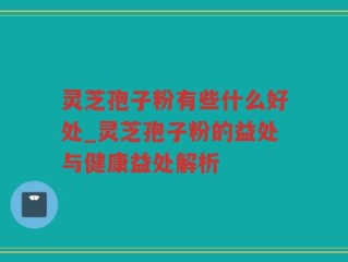 灵芝孢子粉有些什么好处_灵芝孢子粉的益处与健康益处解析