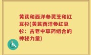 黄芪和西洋参灵芝和红豆杉(黄芪西洋参红豆杉：古老中草药组合的神秘力量)