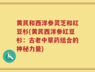 黄芪和西洋参灵芝和红豆杉(黄芪西洋参红豆杉：古老中草药组合的神秘力量)