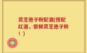 灵芝孢子粉配酒(搭配红酒，尝鲜灵芝孢子粉！)