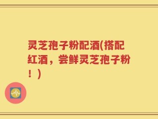 灵芝孢子粉配酒(搭配红酒，尝鲜灵芝孢子粉！)