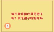 能不能直接吃灵芝孢子粉？灵芝孢子粉能吃吗