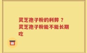 灵芝孢子粉的利弊 ？灵芝孢子粉能不能长期吃