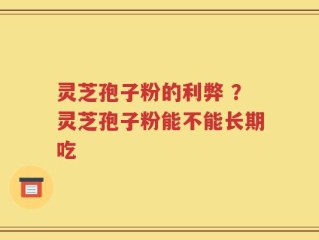 灵芝孢子粉的利弊 ？灵芝孢子粉能不能长期吃