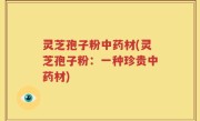 灵芝孢子粉中药材(灵芝孢子粉：一种珍贵中药材)