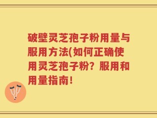 破壁灵芝孢子粉用量与服用方法(如何正确使用灵芝孢子粉？服用和用量指南！