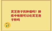 灵芝孢子抗肿瘤吗？肺癌中晚期可以吃灵芝孢子粉吗
