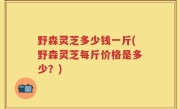 野森灵芝多少钱一斤(野森灵芝每斤价格是多少？)