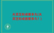 大灵芝形成要多久(大灵芝形成需要多久？)
