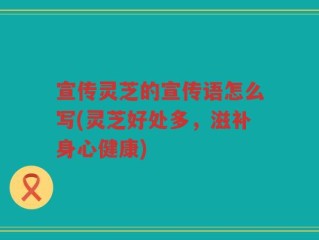 宣传灵芝的宣传语怎么写(灵芝好处多，滋补身心健康)