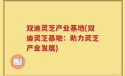双迪灵芝产业基地(双迪灵芝基地：助力灵芝产业发展)