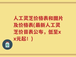 人工灵芝价格表和图片及价格表(最新人工灵芝价目表公布，低至xx元起！)