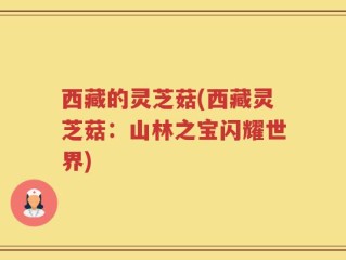 西藏的灵芝菇(西藏灵芝菇：山林之宝闪耀世界)