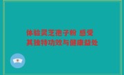 体验灵芝孢子粉 感受其独特功效与健康益处