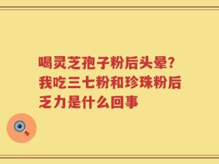 喝灵芝孢子粉后头晕？我吃三七粉和珍珠粉后乏力是什么回事