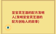 至宝灵芝酒的配方发明人(发明至宝灵芝酒的配方创始人的故事)