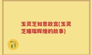 玉灵芝如意故宫(玉灵芝璀璨辉煌的故事)