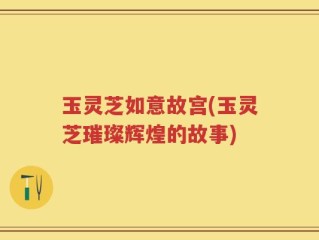 玉灵芝如意故宫(玉灵芝璀璨辉煌的故事)