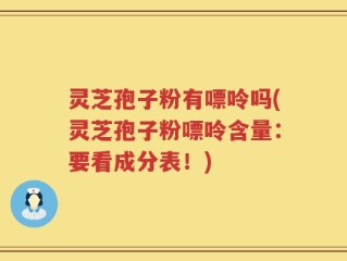 灵芝孢子粉有嘌呤吗(灵芝孢子粉嘌呤含量：要看成分表！)