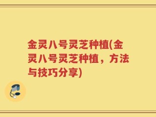 金灵八号灵芝种植(金灵八号灵芝种植，方法与技巧分享)