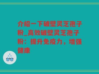 介绍一下破壁灵芝孢子粉_高效破壁灵芝孢子粉：提升免疫力，增强健康