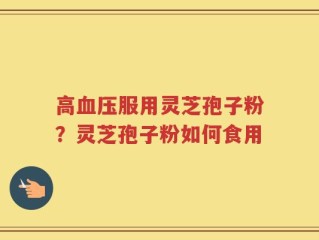 高血压服用灵芝孢子粉？灵芝孢子粉如何食用