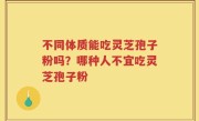 不同体质能吃灵芝孢子粉吗？哪种人不宜吃灵芝孢子粉