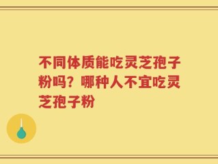 不同体质能吃灵芝孢子粉吗？哪种人不宜吃灵芝孢子粉