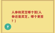 人参和灵芝哪个苦(人参还是灵芝，哪个更苦？)