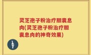 灵芝孢子粉治疗胆囊息肉(灵芝孢子粉治疗胆囊息肉的神奇效果)