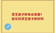 灵芝孢子粉每日用量？佳尔科灵芝孢子粉好吗