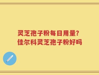 灵芝孢子粉每日用量？佳尔科灵芝孢子粉好吗