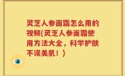 灵芝人参面霜怎么用的视频(灵芝人参面霜使用方法大全，科学护肤不误美肌！)