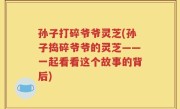 孙子打碎爷爷灵芝(孙子捣碎爷爷的灵芝——一起看看这个故事的背后)
