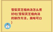 雪梨灵芝瘦肉汤怎么煮好吃(雪梨灵芝瘦肉汤的制作方法，美味可口)