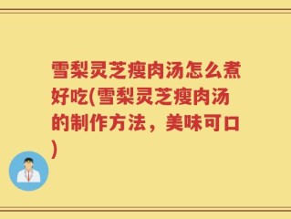 雪梨灵芝瘦肉汤怎么煮好吃(雪梨灵芝瘦肉汤的制作方法，美味可口)