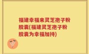 福建幸福来灵芝孢子粉胶囊(福建灵芝孢子粉胶囊为幸福加持)