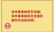 淫羊藿黄精灵芝泡酒(淫羊藿黄精灵芝泡酒的制作方法及功效)