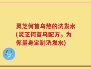 灵芝何首乌熬的洗发水(灵芝何首乌配方，为你量身定制洗发水)