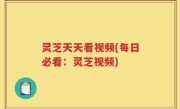灵芝天天看视频(每日必看：灵芝视频)