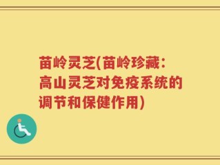 苗岭灵芝(苗岭珍藏：高山灵芝对免疫系统的调节和保健作用)